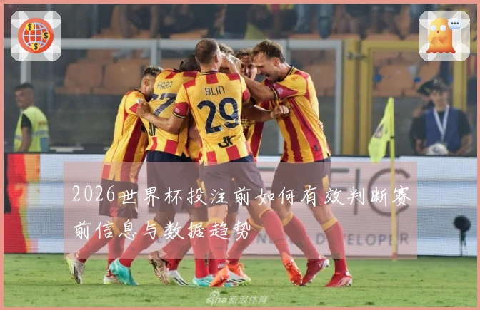 2026世界杯投注前如何有效判断赛前信息与数据趋势