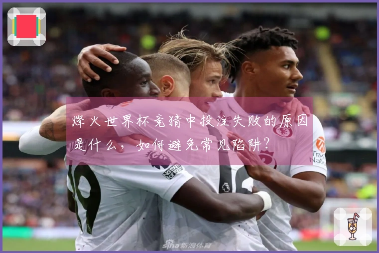 烽火世界杯竞猜中投注失败的原因是什么，如何避免常见陷阱？