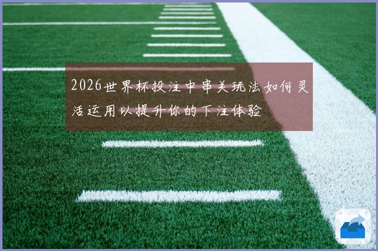 2026世界杯投注中串关玩法如何灵活运用以提升你的下注体验