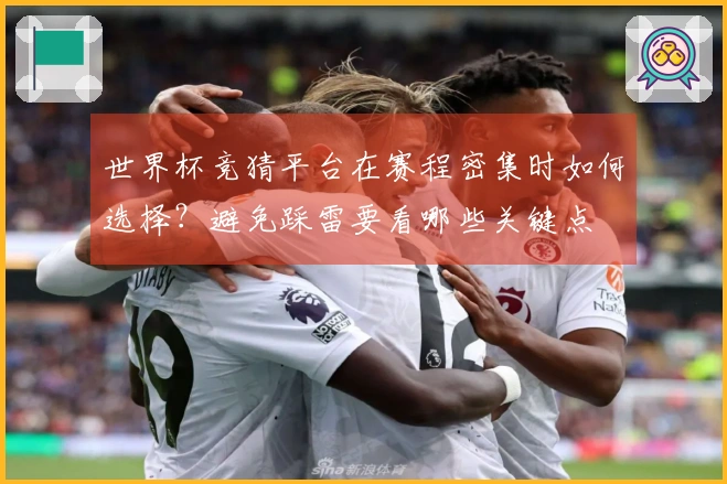 世界杯竞猜平台在赛程密集时如何选择？避免踩雷要看哪些关键点