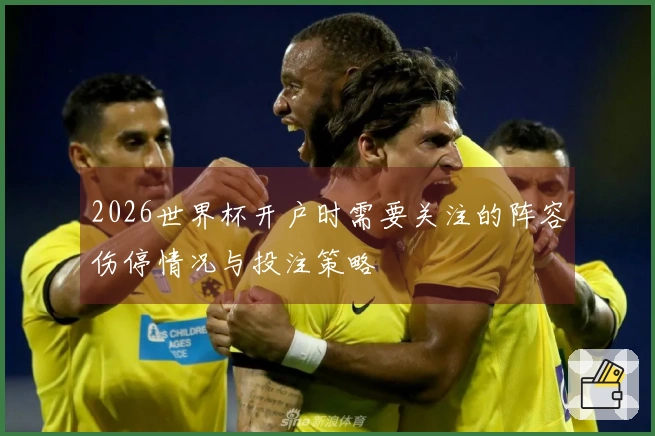 2026世界杯开户时需要关注的阵容伤停情况与投注策略